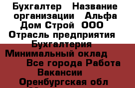 Бухгалтер › Название организации ­ Альфа Дом Строй, ООО › Отрасль предприятия ­ Бухгалтерия › Минимальный оклад ­ 20 000 - Все города Работа » Вакансии   . Оренбургская обл.,Медногорск г.